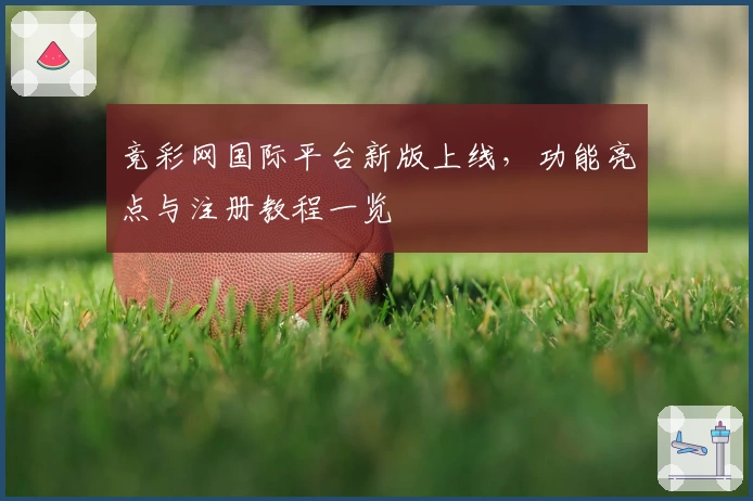 竞彩网国际平台新版上线，功能亮点与注册教程一览
