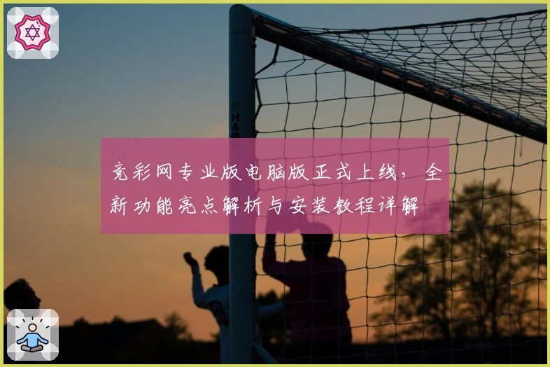竞彩网专业版电脑版正式上线，全新功能亮点解析与安装教程详解