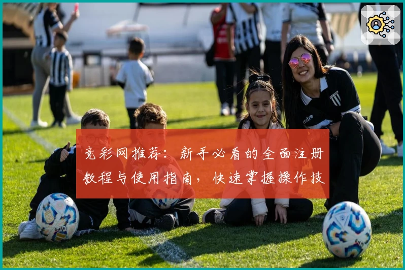 竞彩网推荐：新手必看的全面注册教程与使用指南，快速掌握操作技巧