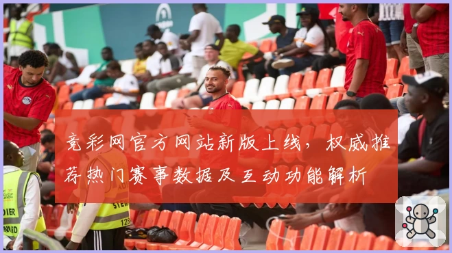 竞彩网官方网站新版上线，权威推荐热门赛事数据及互动功能解析