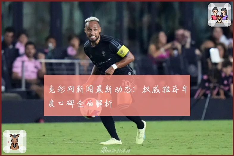 竞彩网新闻最新动态：权威推荐年度口碑全面解析