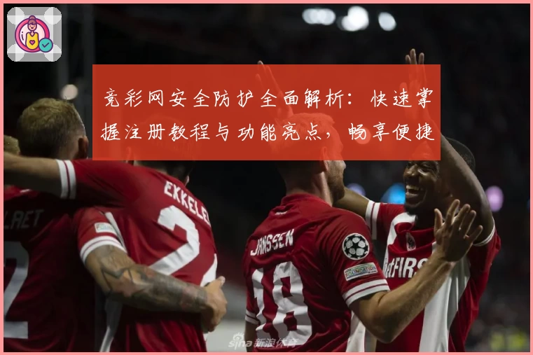 竞彩网安全防护全面解析：快速掌握注册教程与功能亮点，畅享便捷体验