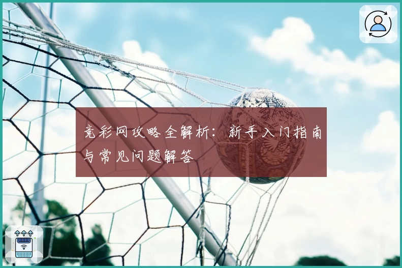 竞彩网攻略全解析：新手入门指南与常见问题解答