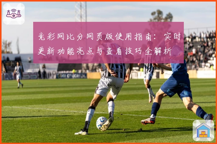 竞彩网比分网页版使用指南：实时更新功能亮点与查看技巧全解析